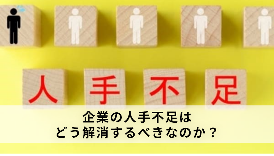 企業の人手不足はどう解消するべきなのか？